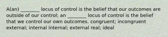 A(an) ________ locus of control is the belief that our outcomes are outside of our control; an ________ locus of control is the belief that we control our own outcomes. congruent; incongruent external; internal internal; external real; ideal