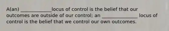 A(an) _____________locus of control is the belief that our outcomes are outside of our control; an _______________ locus of control is the belief that we control our own outcomes.