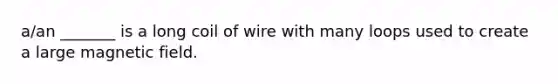 a/an _______ is a long coil of wire with many loops used to create a large magnetic field.