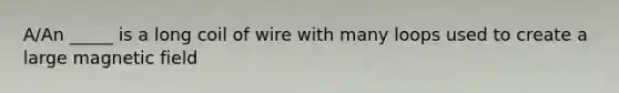 A/An _____ is a long coil of wire with many loops used to create a large magnetic field