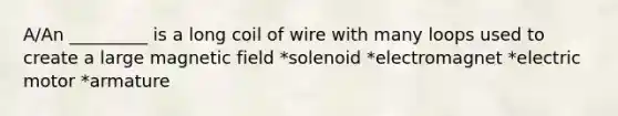 A/An _________ is a long coil of wire with many loops used to create a large magnetic field *solenoid *electromagnet *electric motor *armature