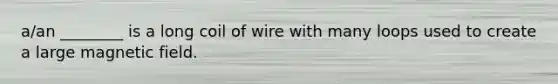 a/an ________ is a long coil of wire with many loops used to create a large magnetic field.