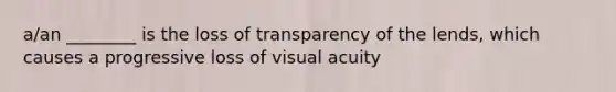 a/an ________ is the loss of transparency of the lends, which causes a progressive loss of visual acuity