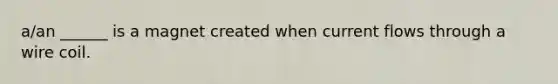a/an ______ is a magnet created when current flows through a wire coil.