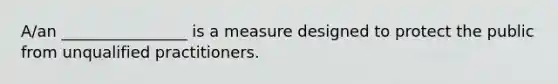 A/an ________________ is a measure designed to protect the public from unqualified practitioners.