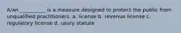 A/an __________ is a measure designed to protect the public from unqualified practitioners. a. license b. revenue license c. regulatory license d. usury statute