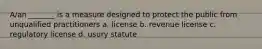 A/an _______ is a measure designed to protect the public from unqualified practitioners a. license b. revenue license c. regulatory license d. usury statute