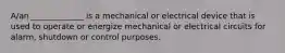 A/an _____________ is a mechanical or electrical device that is used to operate or energize mechanical or electrical circuits for alarm, shutdown or control purposes.