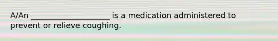 A/An ____________________ is a medication administered to prevent or relieve coughing.​