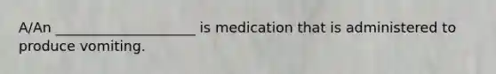 A/An ____________________ is medication that is administered to produce vomiting.