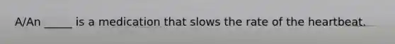 A/An _____ is a medication that slows the rate of the heartbeat.