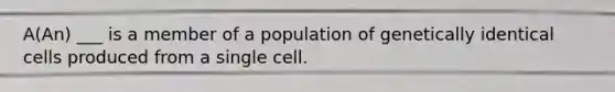 A(An) ___ is a member of a population of genetically identical cells produced from a single cell.