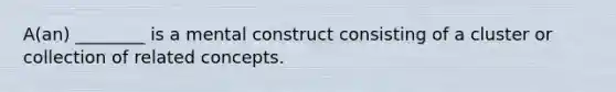 A(an) ________ is a mental construct consisting of a cluster or collection of related concepts.