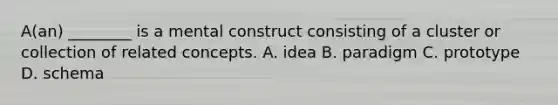 A(an) ________ is a mental construct consisting of a cluster or collection of related concepts. A. idea B. paradigm C. prototype D. schema