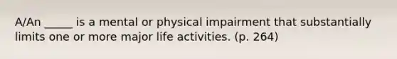 A/An _____ is a mental or physical impairment that substantially limits one or more major life activities. (p. 264)