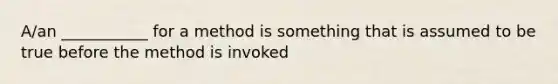 A/an ___________ for a method is something that is assumed to be true before the method is invoked