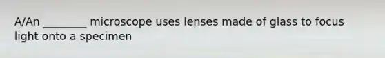 A/An ________ microscope uses lenses made of glass to focus light onto a specimen