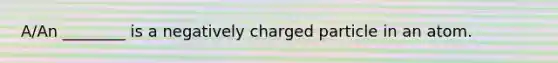 A/An ________ is a negatively charged particle in an atom.