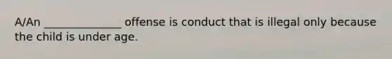 A/An ______________ offense is conduct that is illegal only because the child is under age.