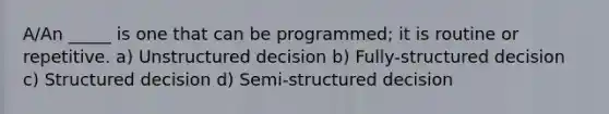 A/An _____ is one that can be programmed; it is routine or repetitive. a) Unstructured decision b) Fully-structured decision c) Structured decision d) Semi-structured decision