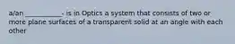 a/an ___________- is in Optics a system that consists of two or more plane surfaces of a transparent solid at an angle with each other