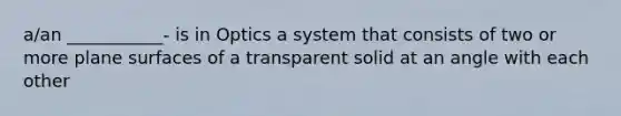 a/an ___________- is in Optics a system that consists of two or more plane surfaces of a transparent solid at an angle with each other