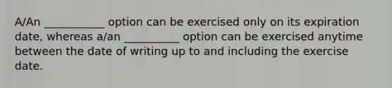 A/An ___________ option can be exercised only on its expiration date, whereas a/an __________ option can be exercised anytime between the date of writing up to and including the exercise date.