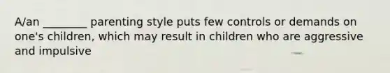 A/an ________ parenting style puts few controls or demands on one's children, which may result in children who are aggressive and impulsive