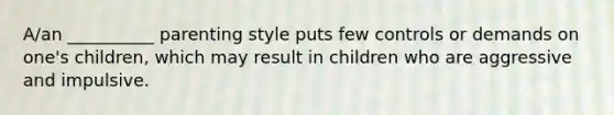 A/an __________ parenting style puts few controls or demands on one's children, which may result in children who are aggressive and impulsive.