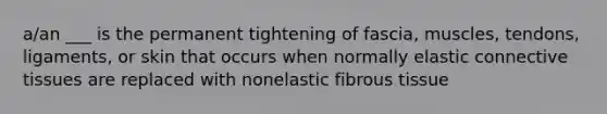 a/an ___ is the permanent tightening of fascia, muscles, tendons, ligaments, or skin that occurs when normally elastic connective tissues are replaced with nonelastic fibrous tissue