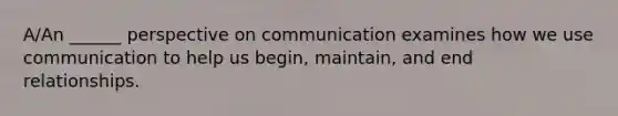 A/An ______ perspective on communication examines how we use communication to help us begin, maintain, and end relationships.