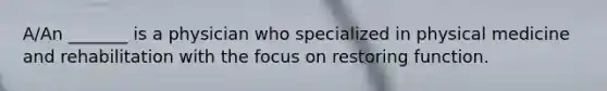 A/An _______ is a physician who specialized in physical medicine and rehabilitation with the focus on restoring function.