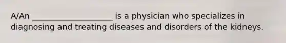 A/An ____________________ is a physician who specializes in diagnosing and treating diseases and disorders of the kidneys.