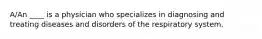 A/An ____ is a physician who specializes in diagnosing and treating diseases and disorders of the respiratory system.