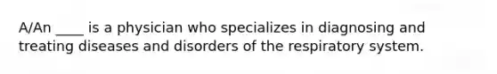 A/An ____ is a physician who specializes in diagnosing and treating diseases and disorders of the respiratory system.