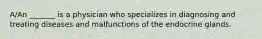 A/An _______ is a physician who specializes in diagnosing and treating diseases and malfunctions of the endocrine glands.