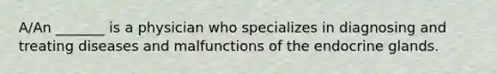 A/An _______ is a physician who specializes in diagnosing and treating diseases and malfunctions of the endocrine glands.