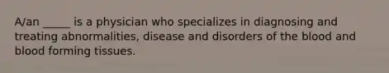 A/an _____ is a physician who specializes in diagnosing and treating abnormalities, disease and disorders of the blood and blood forming tissues.