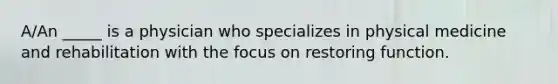 A/An _____ is a physician who specializes in physical medicine and rehabilitation with the focus on restoring function.