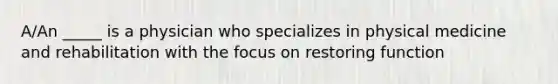 A/An _____ is a physician who specializes in physical medicine and rehabilitation with the focus on restoring function