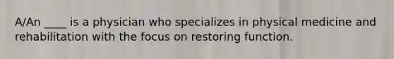 A/An ____ is a physician who specializes in physical medicine and rehabilitation with the focus on restoring function.