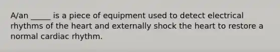 A/an _____ is a piece of equipment used to detect electrical rhythms of the heart and externally shock the heart to restore a normal cardiac rhythm.