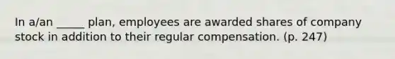 In a/an _____ plan, employees are awarded shares of company stock in addition to their regular compensation. (p. 247)