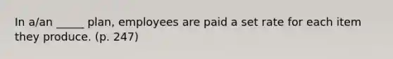 In a/an _____ plan, employees are paid a set rate for each item they produce. (p. 247)