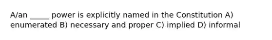 A/an _____ power is explicitly named in the Constitution A) enumerated B) necessary and proper C) implied D) informal