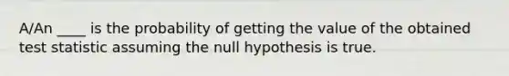 A/An ____ is the probability of getting the value of the obtained test statistic assuming the null hypothesis is true.