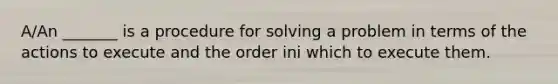 A/An _______ is a procedure for solving a problem in terms of the actions to execute and the order ini which to execute them.