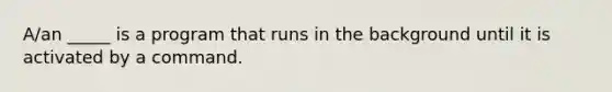 A/an _____ is a program that runs in the background until it is activated by a command.