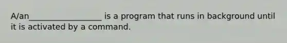 A/an__________________ is a program that runs in background until it is activated by a command.