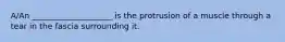 A/An ____________________ is the protrusion of a muscle through a tear in the fascia surrounding it.​